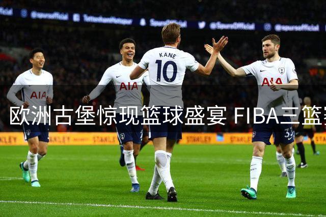 欧洲古堡惊现篮球盛宴 FIBA三篮赛事打造跨界体育文化新场景